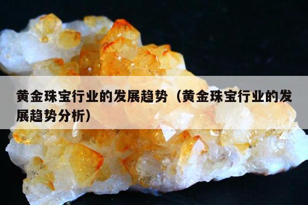 黄金珠宝行业的发展趋势，黄金珠宝行业的发展趋势分析