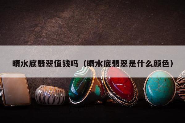 晴水底翡翠值钱吗，晴水底翡翠是什么颜色