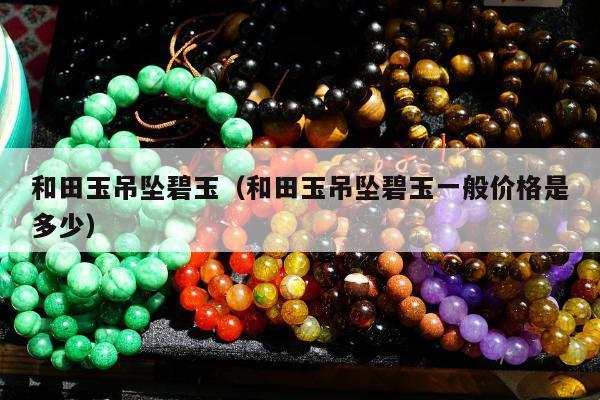 和田玉吊坠碧玉，和田玉吊坠碧玉一般价格是多少