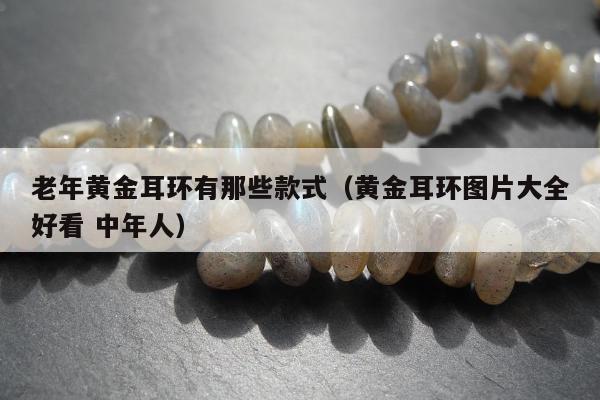 老年黄金耳环有那些款式，黄金耳环图片大全好看 中年人