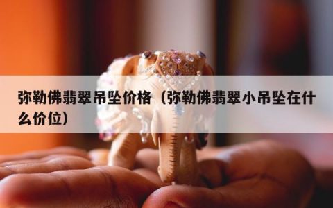 弥勒佛翡翠吊坠价格，弥勒佛翡翠小吊坠在什么价位