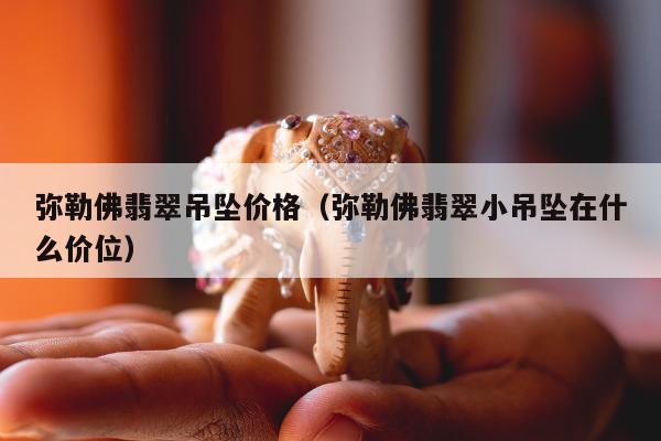弥勒佛翡翠吊坠价格，弥勒佛翡翠小吊坠在什么价位