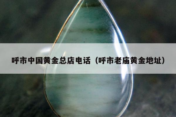 呼市中国黄金总店电话，呼市老庙黄金地址