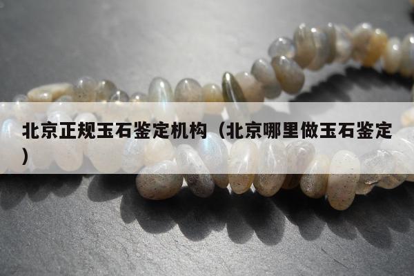 北京正规玉石鉴定机构，北京哪里做玉石鉴定