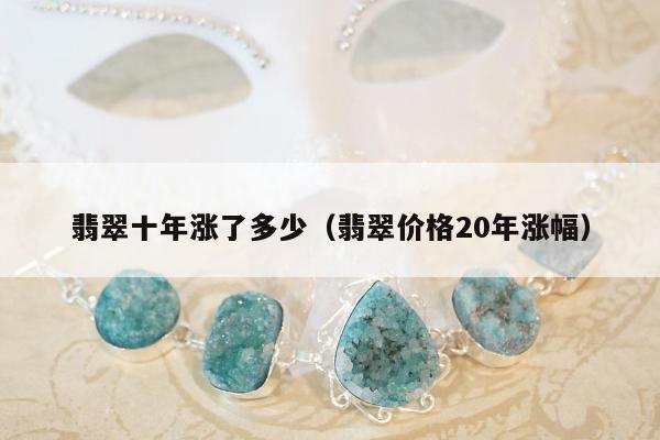 翡翠十年涨了多少，翡翠价格20年涨幅