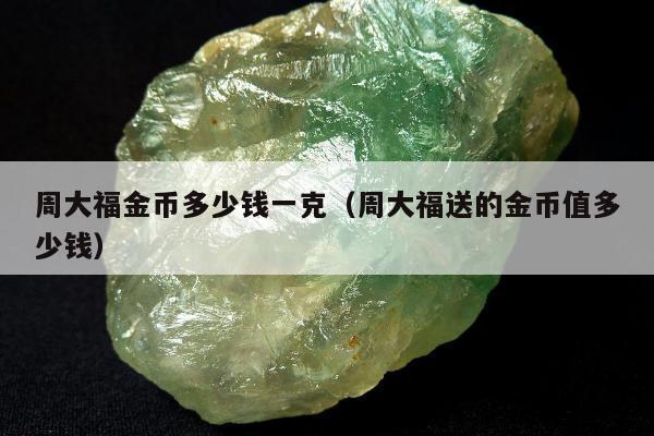 周大福金币多少钱一克，周大福送的金币值多少钱