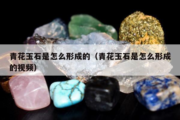 青花玉石是怎么形成的，青花玉石是怎么形成的视频