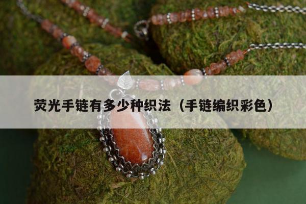 荧光手链有多少种织法，手链编织彩色