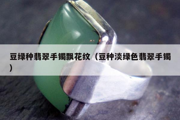 豆绿种翡翠手镯飘花纹，豆种淡绿色翡翠手镯