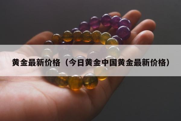 黄金最新价格，今日黄金中国黄金最新价格
