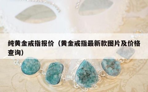 纯黄金戒指报价，黄金戒指最新款图片及价格查询