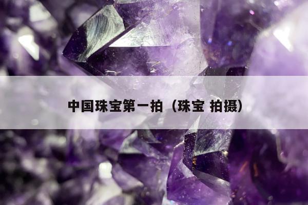 中国珠宝第一拍，珠宝 拍摄