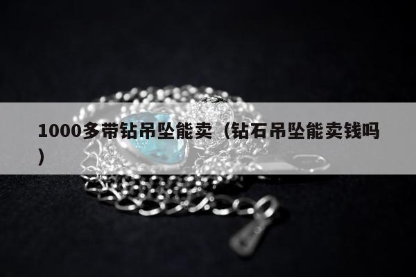 000多带钻吊坠能卖，钻石吊坠能卖钱吗"