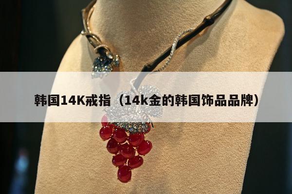 韩国14K戒指，14k金的韩国饰品品牌