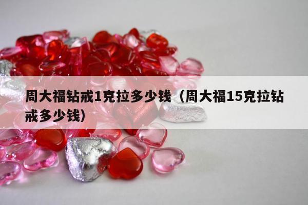 周大福钻戒1克拉多少钱，周大福15克拉钻戒多少钱