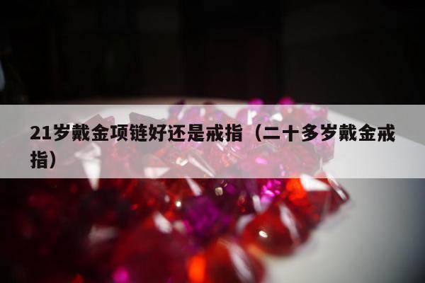 1岁戴金项链好还是戒指，二十多岁戴金戒指"