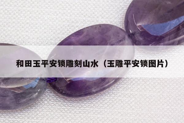 和田玉平安锁雕刻山水，玉雕平安锁图片