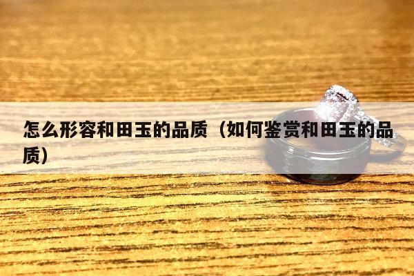怎么形容和田玉的品质，如何鉴赏和田玉的品质