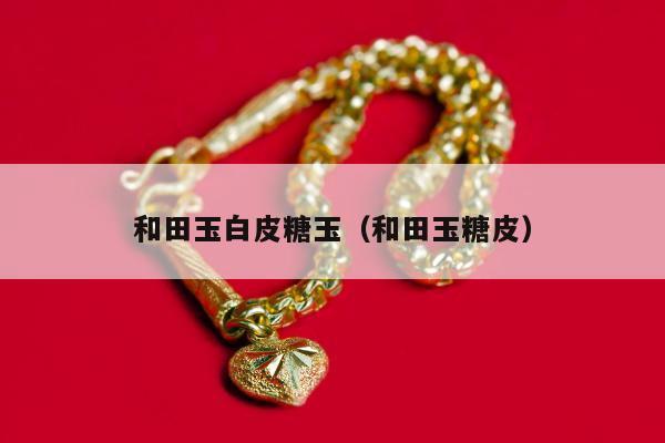 和田玉白皮糖玉，和田玉糖皮