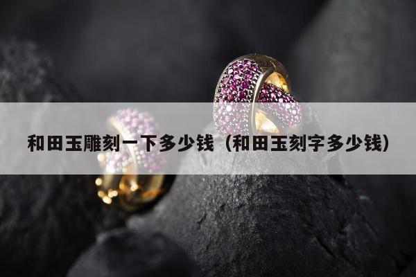 和田玉雕刻一下多少钱，和田玉刻字多少钱