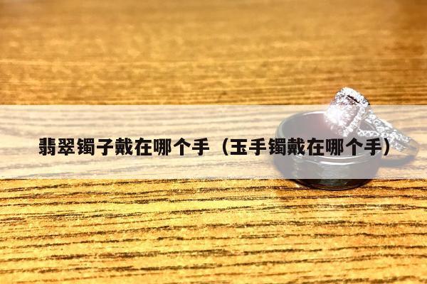 翡翠镯子戴在哪个手，玉手镯戴在哪个手