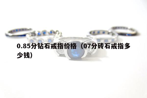 .85分钻石戒指价格，07分砖石戒指多少钱"