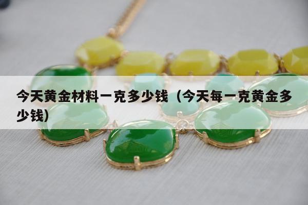 今天黄金材料一克多少钱，今天每一克黄金多少钱