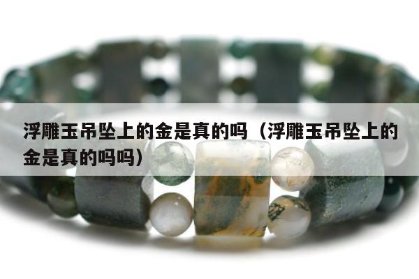 浮雕玉吊坠上的金是真的吗，浮雕玉吊坠上的金是真的吗吗