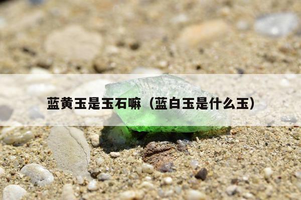 蓝黄玉是玉石嘛，蓝白玉是什么玉