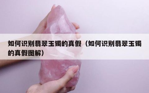 如何识别翡翠玉镯的真假，如何识别翡翠玉镯的真假图解