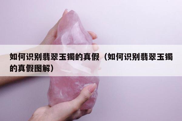 如何识别翡翠玉镯的真假，如何识别翡翠玉镯的真假图解