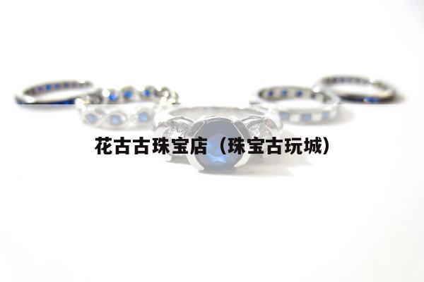 花古古珠宝店，珠宝古玩城
