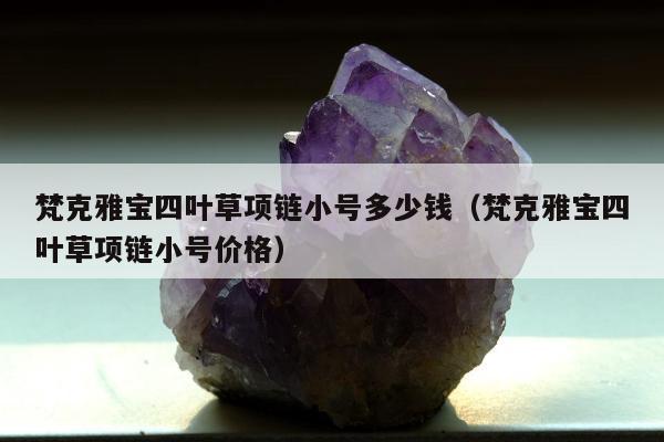 梵克雅宝四叶草项链小号多少钱，梵克雅宝四叶草项链小号价格