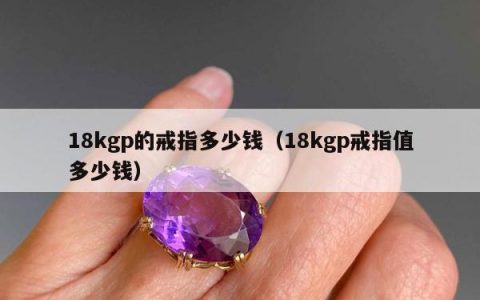18kgp的戒指多少钱，18kgp戒指值多少钱