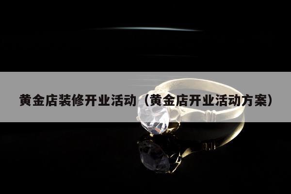 黄金店装修开业活动，黄金店开业活动方案