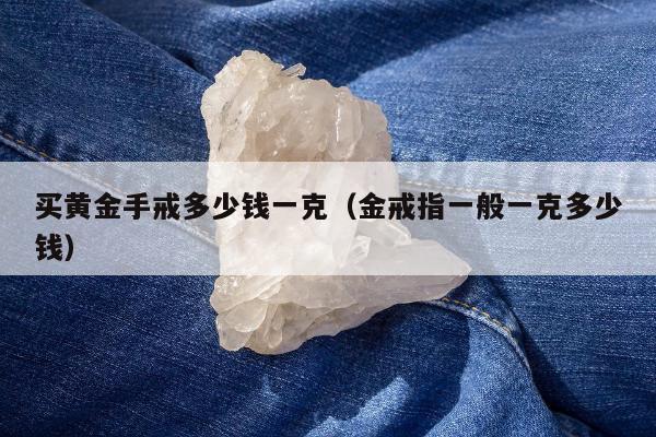 买黄金手戒多少钱一克，金戒指一般一克多少钱