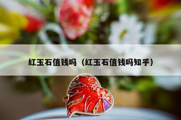 红玉石值钱吗，红玉石值钱吗知乎