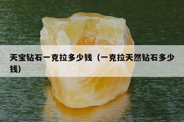 天宝钻石一克拉多少钱，一克拉天然钻石多少钱