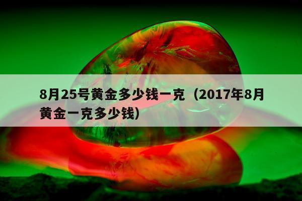 月25号黄金多少钱一克，2017年8月黄金一克多少钱"