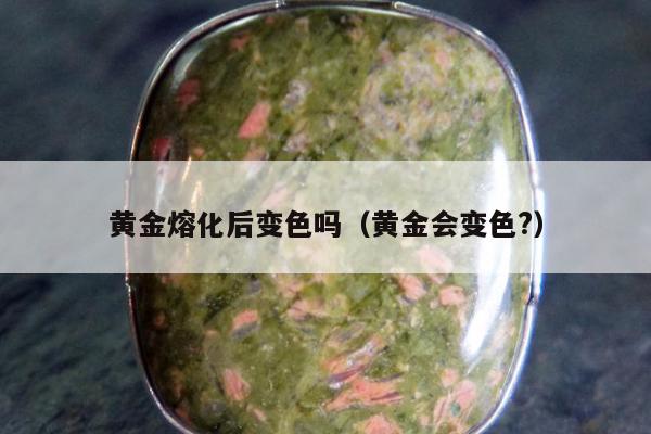 黄金熔化后变色吗，黄金会变色?