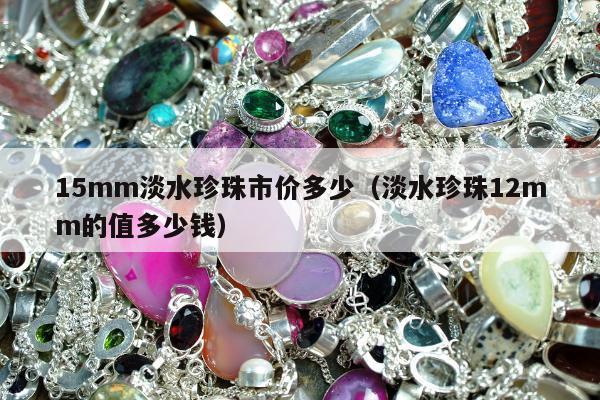 5mm淡水珍珠市价多少，淡水珍珠12mm的值多少钱"