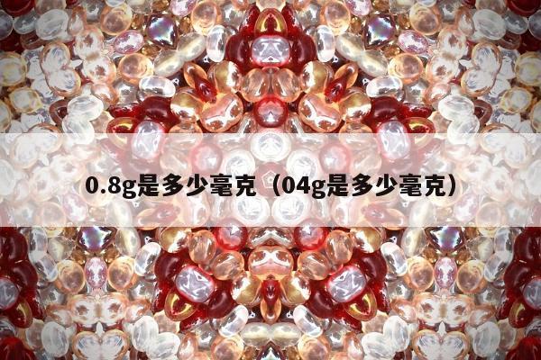 .8g是多少毫克，04g是多少毫克"