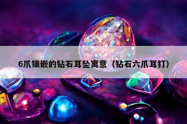爪镶嵌的钻石耳坠寓意，钻石六爪耳钉"