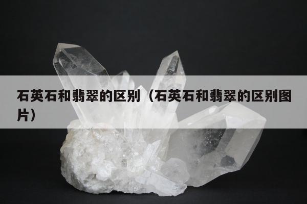 石英石和翡翠的区别，石英石和翡翠的区别图片