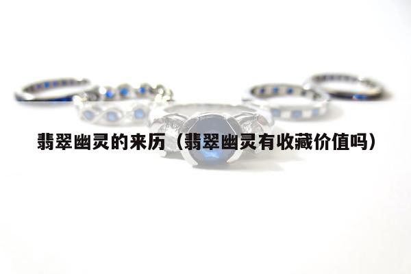 翡翠幽灵的来历，翡翠幽灵有收藏价值吗