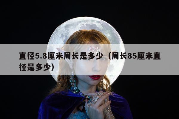 直径5.8厘米周长是多少，周长85厘米直径是多少