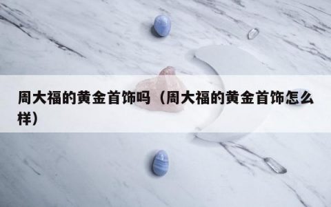 周大福的黄金首饰吗，周大福的黄金首饰怎么样