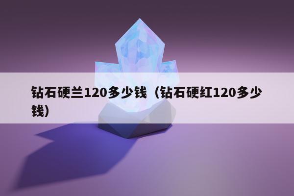 钻石硬兰120多少钱，钻石硬红120多少钱