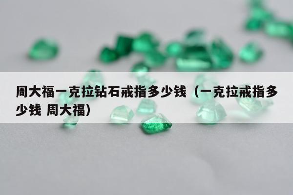 周大福一克拉钻石戒指多少钱，一克拉戒指多少钱 周大福