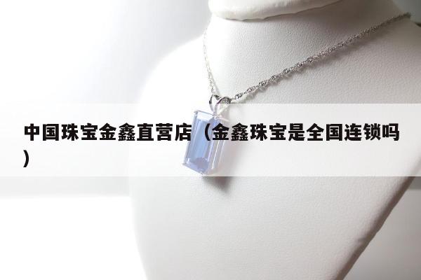 中国珠宝金鑫直营店，金鑫珠宝是全国连锁吗